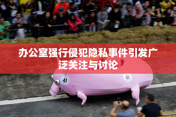 办公室强行侵犯隐私事件引发广泛关注与讨论