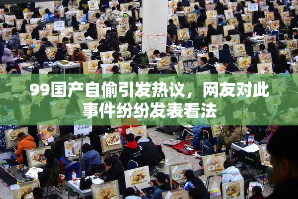 99国产自偷引发热议，网友对此事件纷纷发表看法