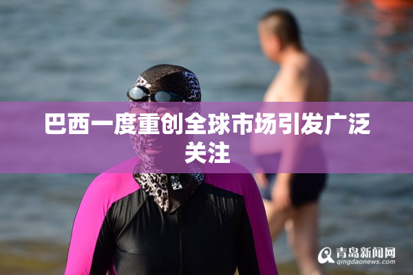 巴西一度重创全球市场引发广泛关注