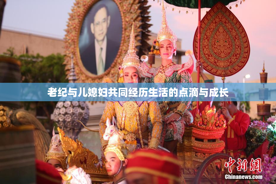 老纪与儿媳妇共同经历生活的点滴与成长
