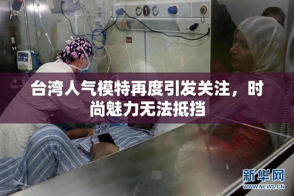 台湾人气模特再度引发关注，时尚魅力无法抵挡