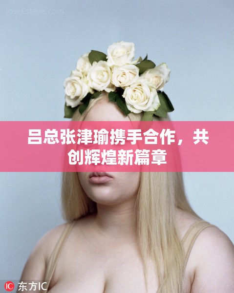 吕总张津瑜携手合作，共创辉煌新篇章