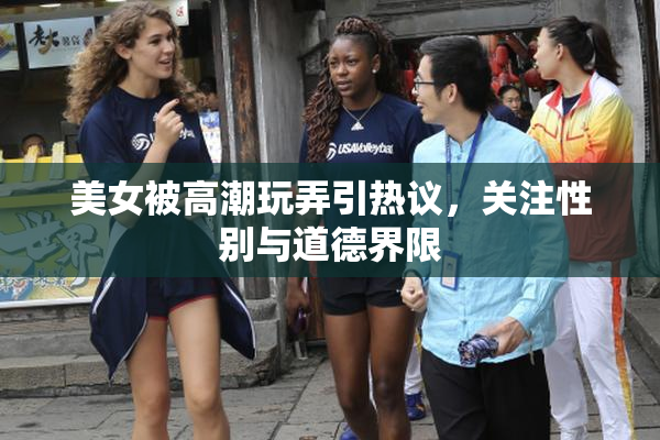 美女被高潮玩弄引热议，关注性别与道德界限