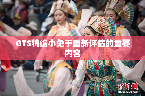 GTS将缩小免于重新评估的重要内容