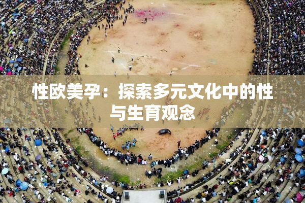 性欧美孕：探索多元文化中的性与生育观念