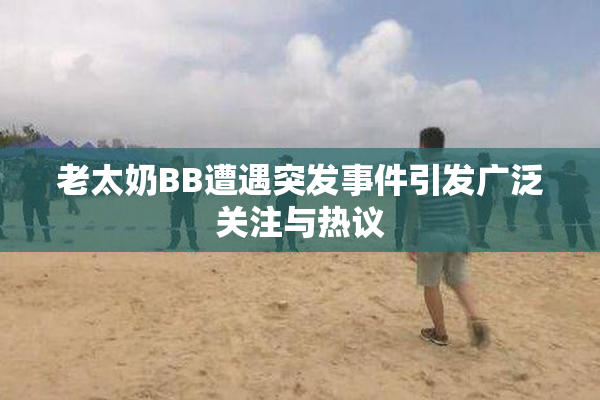 老太奶BB遭遇突发事件引发广泛关注与热议