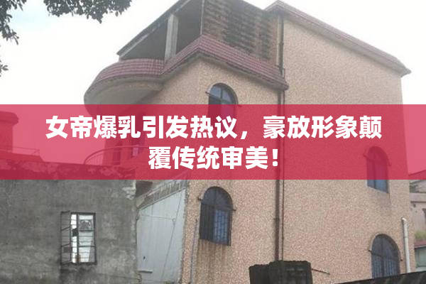 女帝爆乳引发热议，豪放形象颠覆传统审美！