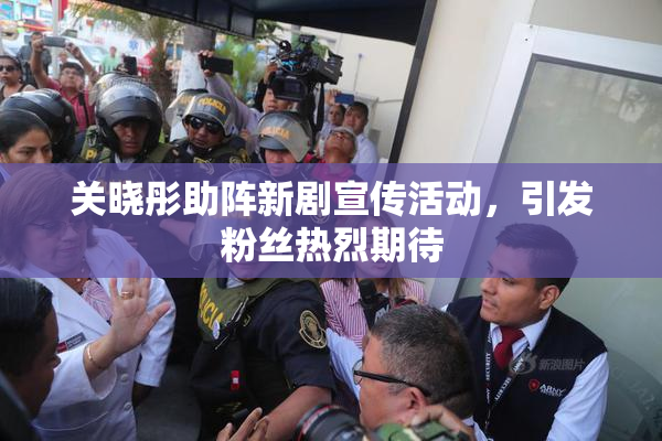 关晓彤助阵新剧宣传活动，引发粉丝热烈期待