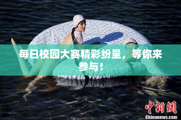 每日校园大赛精彩纷呈，等你来参与！