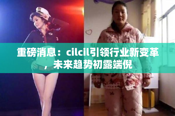 重磅消息：cilcil引领行业新变革，未来趋势初露端倪