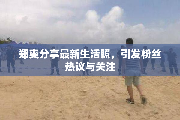 郑爽分享最新生活照，引发粉丝热议与关注