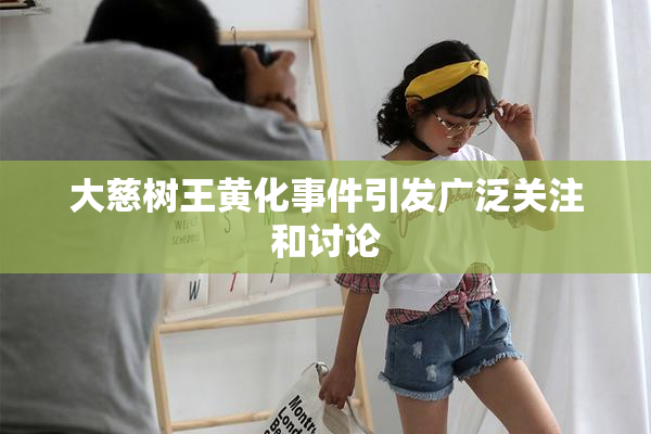 大慈树王黄化事件引发广泛关注和讨论
