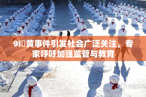 9I婬黄事件引发社会广泛关注，专家呼吁加强监管与教育