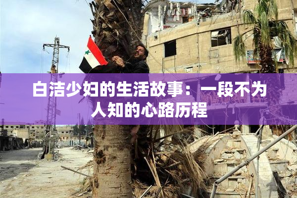 白洁少妇的生活故事：一段不为人知的心路历程