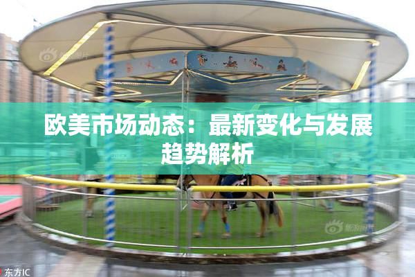 欧美市场动态：最新变化与发展趋势解析