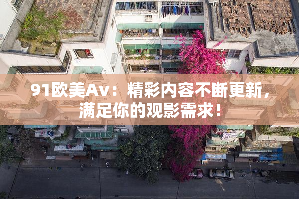 91欧美Av：精彩内容不断更新，满足你的观影需求！