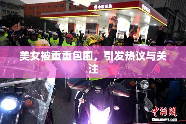 美女被重重包围，引发热议与关注