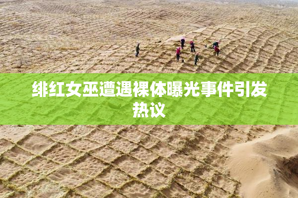 绯红女巫遭遇裸体曝光事件引发热议