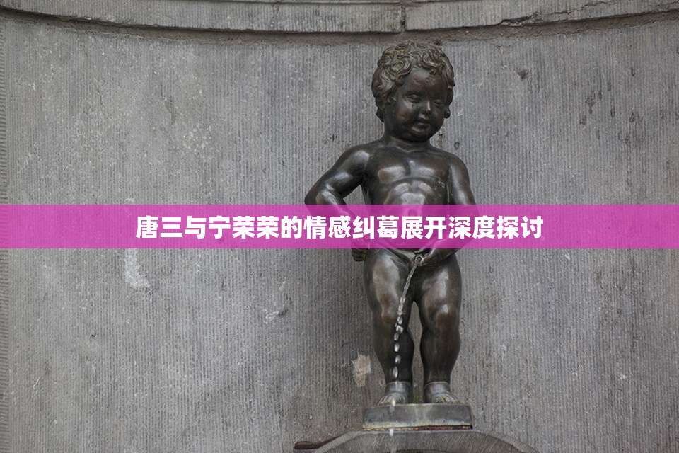 唐三与宁荣荣的情感纠葛展开深度探讨