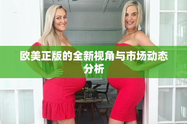 欧美正版的全新视角与市场动态分析