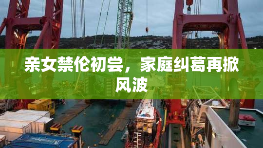 亲女禁伦初尝，家庭纠葛再掀风波