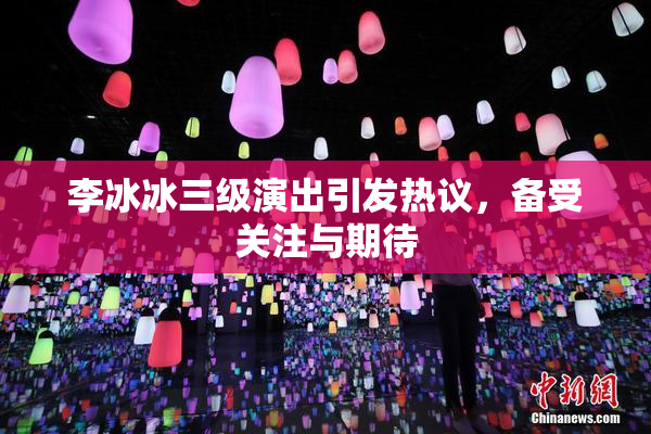 李冰冰三级演出引发热议，备受关注与期待