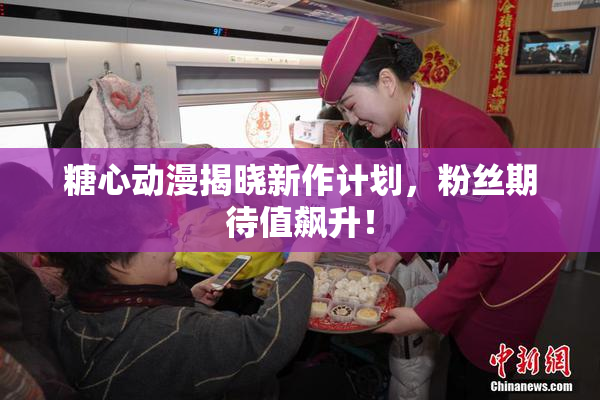 糖心动漫揭晓新作计划，粉丝期待值飙升！