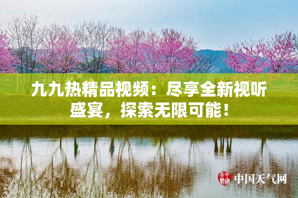 九九热精品视频：尽享全新视听盛宴，探索无限可能！