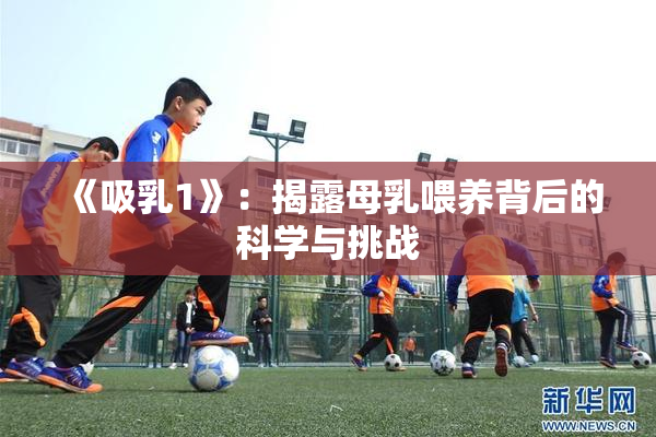 《吸乳1》：揭露母乳喂养背后的科学与挑战