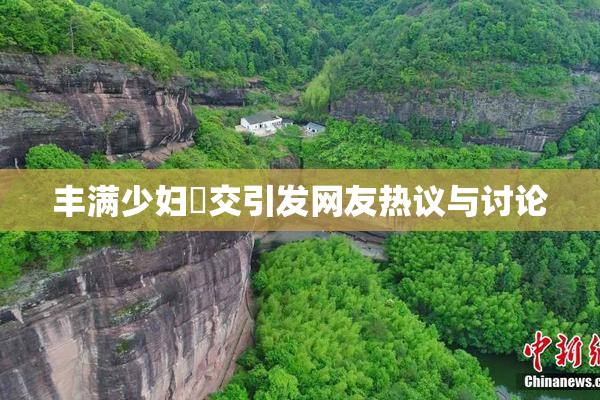 丰满少妇恔交引发网友热议与讨论