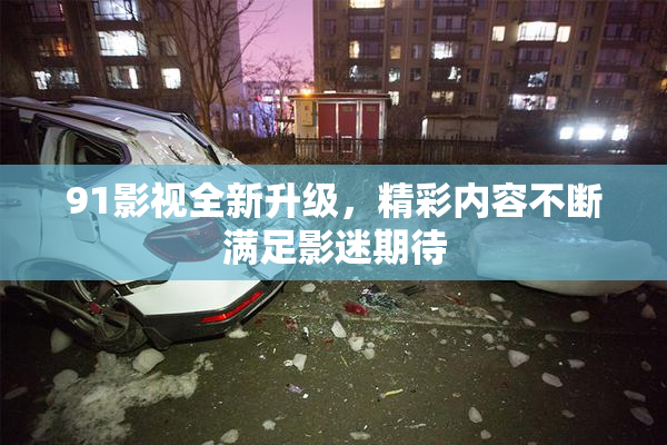 91影视全新升级，精彩内容不断满足影迷期待