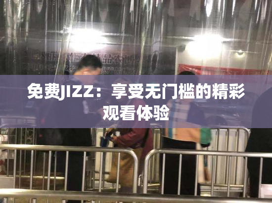 免费JIZZ：享受无门槛的精彩观看体验