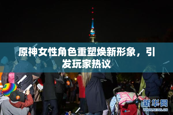 原神女性角色重塑焕新形象，引发玩家热议