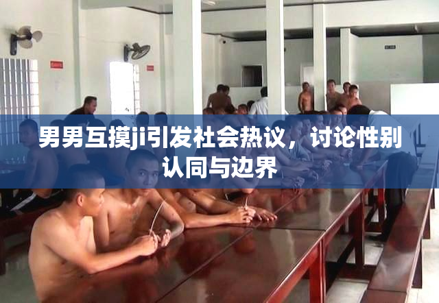 男男互摸ji引发社会热议，讨论性别认同与边界