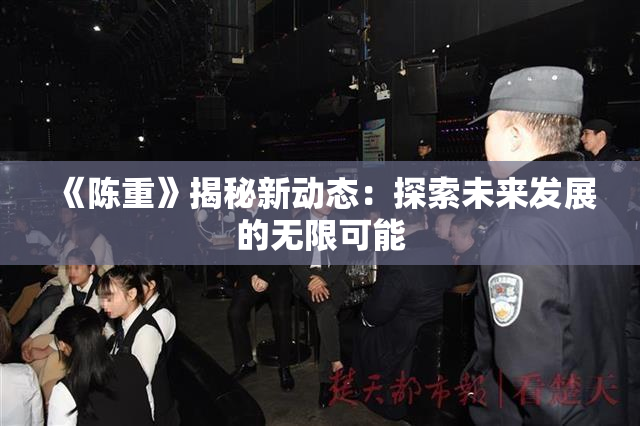 《陈重》揭秘新动态：探索未来发展的无限可能