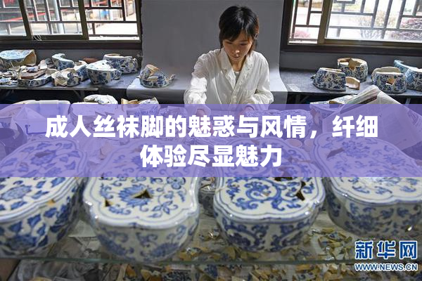 成人丝袜脚的魅惑与风情，纤细体验尽显魅力