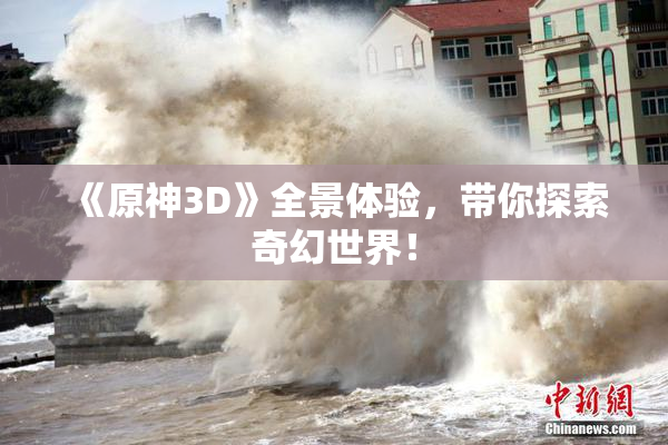 《原神3D》全景体验，带你探索奇幻世界！