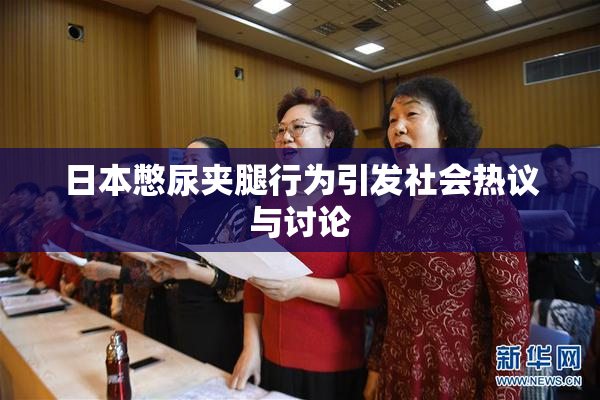 日本憋尿夹腿行为引发社会热议与讨论