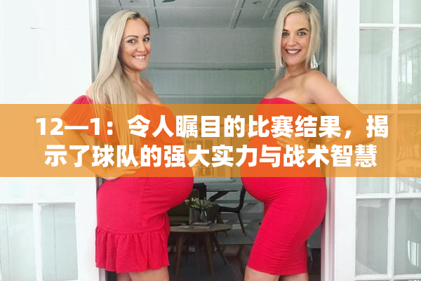 12—1：令人瞩目的比赛结果，揭示了球队的强大实力与战术智慧