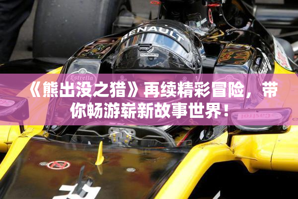 《熊出没之猎》再续精彩冒险，带你畅游崭新故事世界！