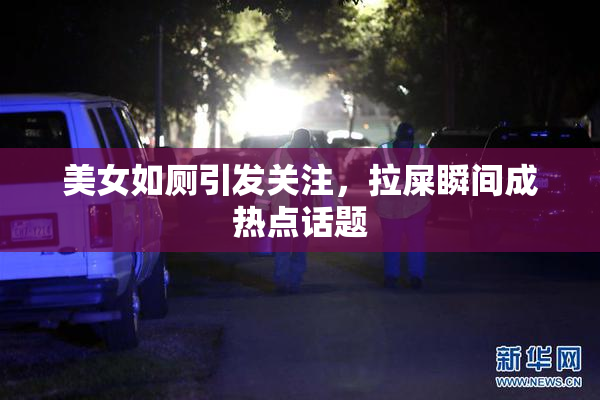 美女如厕引发关注，拉屎瞬间成热点话题