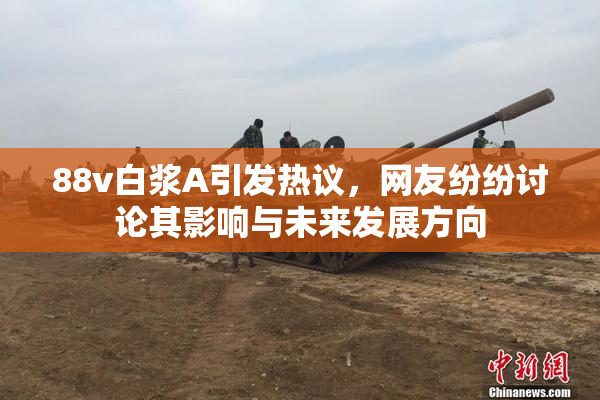 88v白浆A引发热议，网友纷纷讨论其影响与未来发展方向