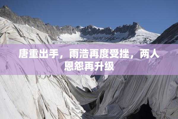 唐重出手，雨浩再度受挫，两人恩怨再升级