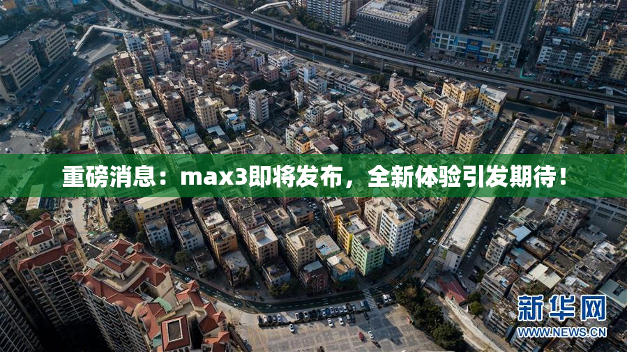 重磅消息：max3即将发布，全新体验引发期待！