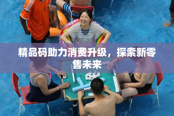 精品码助力消费升级，探索新零售未来