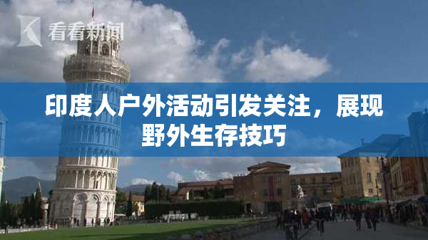 印度人户外活动引发关注，展现野外生存技巧
