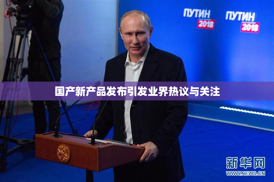 国产新产品发布引发业界热议与关注