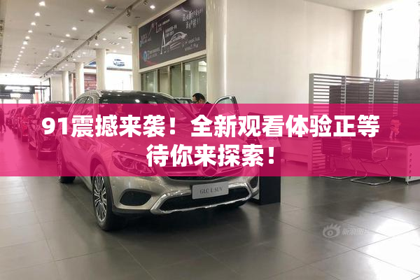 91震撼来袭！全新观看体验正等待你来探索！