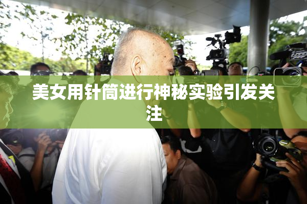 美女用针筒进行神秘实验引发关注