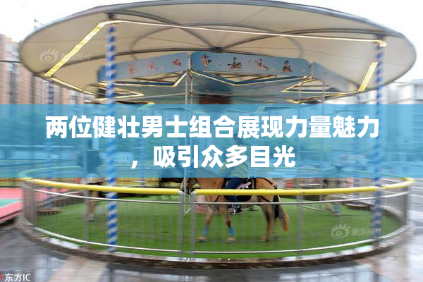 两位健壮男士组合展现力量魅力，吸引众多目光